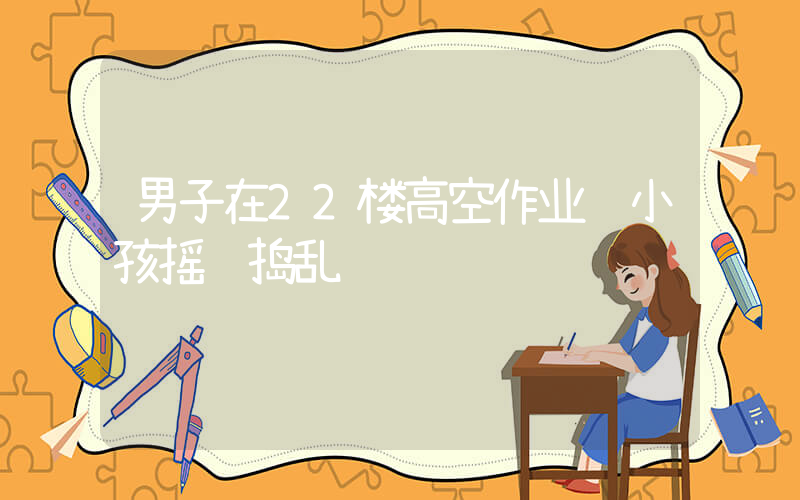 男子在22楼高空作业 小孩摇绳捣乱插图